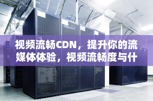 视频流畅CDN，提升你的流媒体体验，视频流畅度与什么有关