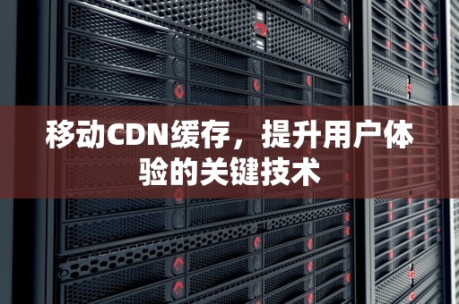 移动CDN缓存，提升用户体验的关键技术