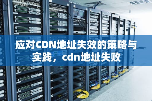 应对CDN地址失效的策略与实践，cdn地址失败