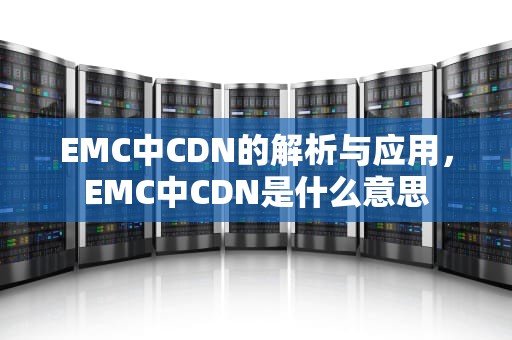 EMC中CDN的解析与应用，EMC中CDN是什么意思