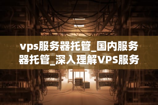 vps服务器托管_国内服务器托管_深入理解VPS服务器托管