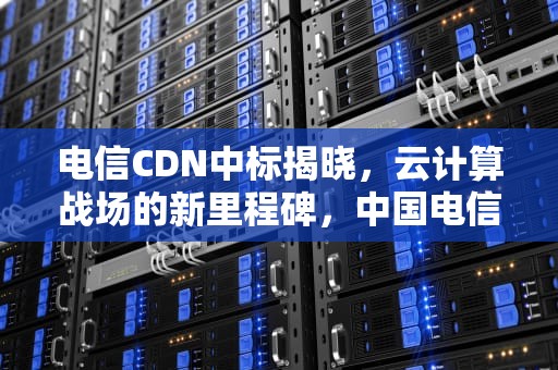 电信CDN中标揭晓，云计算战场的新里程碑，中国电信cdn产品
