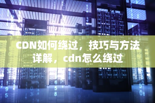 CDN如何绕过，技巧与方法详解，cdn怎么绕过