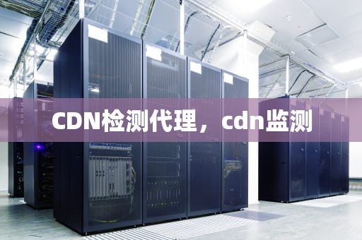 CDN检测代理，cdn监测