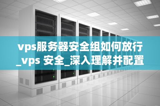 vps服务器安全组如何放行_vps 安全_深入理解并配置VPS服务器安全组放行