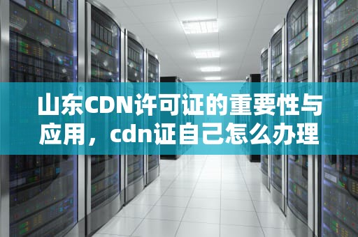 山东CDN许可证的重要性与应用，cdn证自己怎么办理