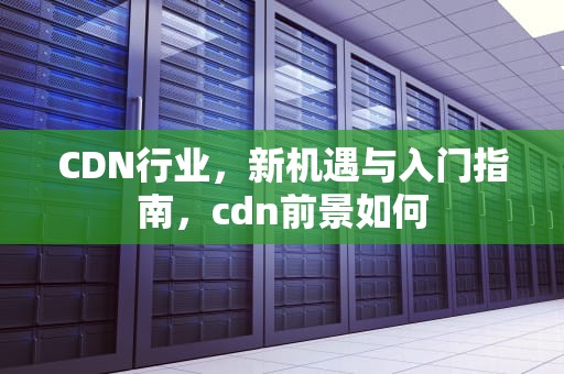 CDN行业，新机遇与入门指南，cdn前景如何