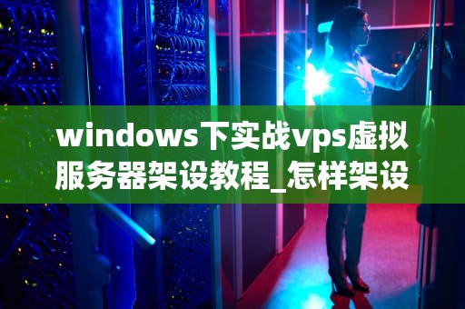 windows下实战vps虚拟服务器架设教程_怎样架设虚拟服务器_Windows下实战VPS虚拟服务器架设教程