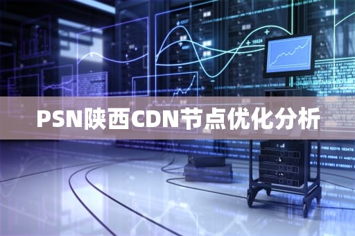 PSN陕西CDN节点优化分析