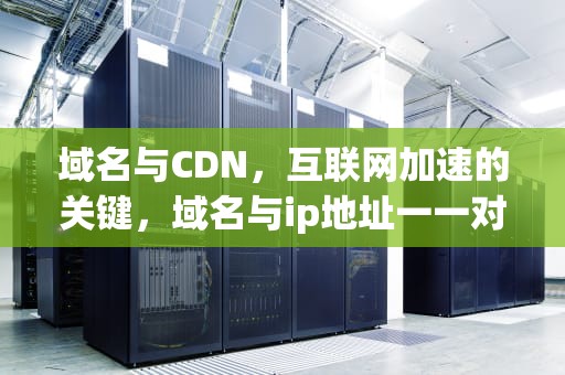 域名与CDN，互联网加速的关键，域名与ip地址一一对应