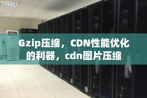Gzip压缩，CDN性能优化的利器，cdn图片压缩