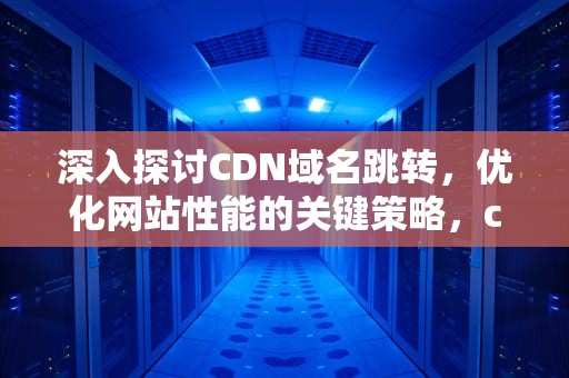 深入探讨CDN域名跳转，优化网站性能的关键策略，cdn域名跳转 www