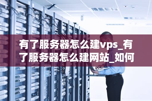 有了服务器怎么建vps_有了服务器怎么建网站_如何建立自己的VPS服务器