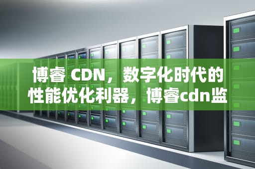 博睿 CDN，数字化时代的性能优化利器，博睿cdn监控