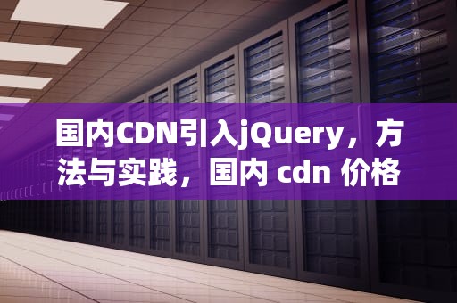 国内CDN引入jQuery，方法与实践，国内 cdn 价格