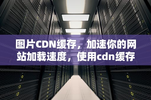 图片CDN缓存，加速你的网站加载速度，使用cdn缓存图片