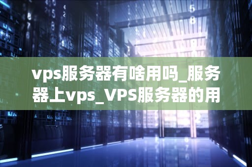 vps服务器有啥用吗_服务器上vps_VPS服务器的用途及其重要性