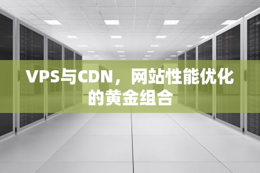 VPS与CDN，网站性能优化的黄金组合