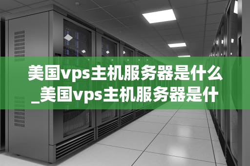 美国vps主机服务器是什么_美国vps主机服务器是什么意思_美国VPS主机服务器的全面解析