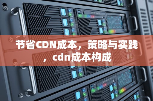 节省CDN成本，策略与实践，cdn成本构成