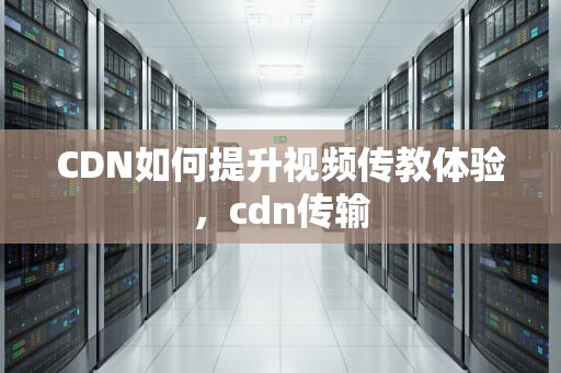 CDN如何提升视频传教体验，cdn传输