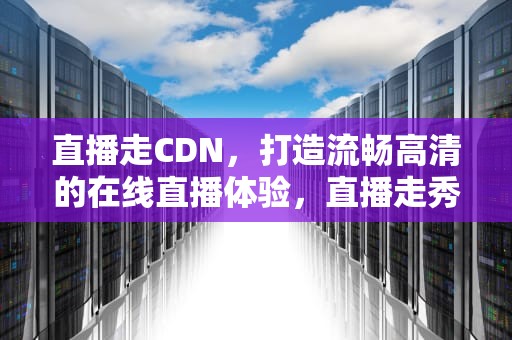 直播走CDN，打造流畅高清的在线直播体验，直播走秀