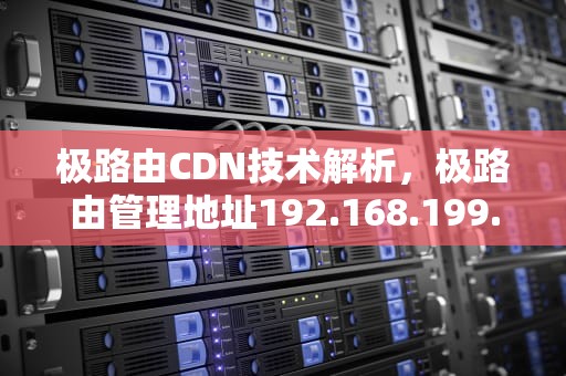 极路由CDN技术解析，极路由管理地址192.168.199.1