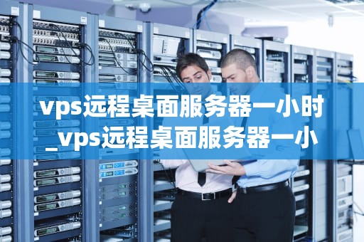 vps远程桌面服务器一小时_vps远程桌面服务器一小时多少G_VPS远程桌面服务器一小时的使用体验