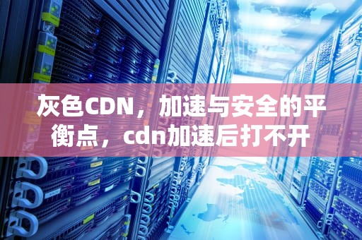 灰色CDN，加速与安全的平衡点，cdn加速后打不开