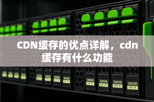 CDN缓存的优点详解，cdn缓存有什么功能