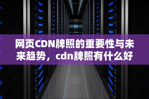 网页CDN牌照的重要性与未来趋势，cdn牌照有什么好处