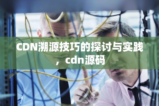 CDN溯源技巧的探讨与实践，cdn源码