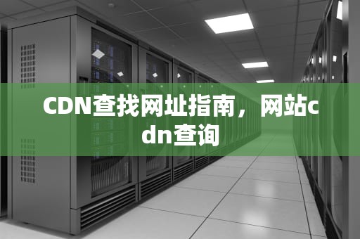 CDN查找网址指南，网站cdn查询