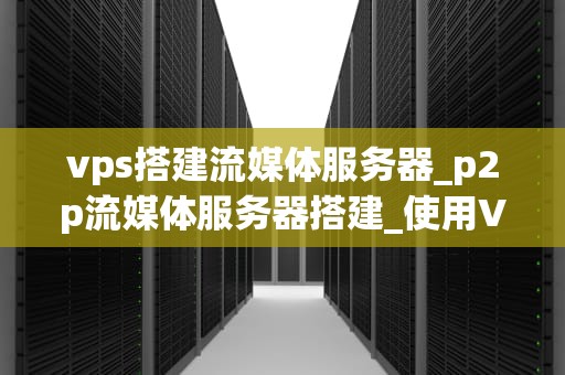 vps搭建流媒体服务器_p2p流媒体服务器搭建_使用VPS搭建流媒体服务器的全面指南