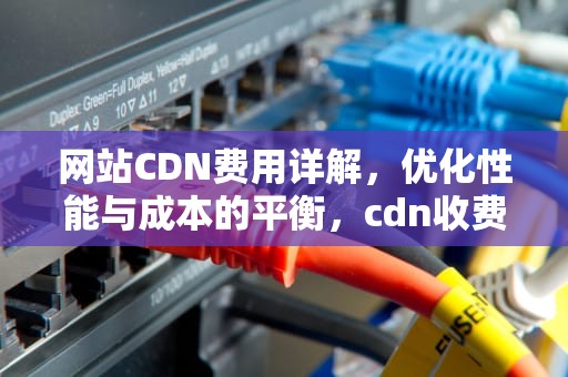 网站CDN费用详解，优化性能与成本的平衡，cdn收费标准