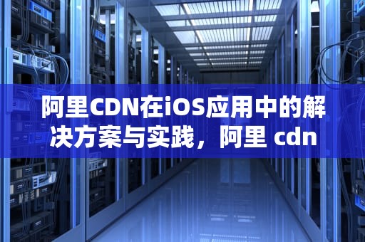 阿里CDN在iOS应用中的解决方案与实践，阿里 cdn