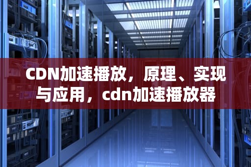 CDN加速播放，原理、实现与应用，cdn加速播放器