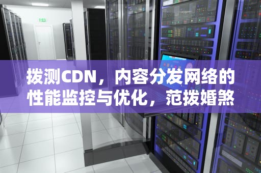 拨测CDN，内容分发网络的性能监控与优化，范拨婚煞