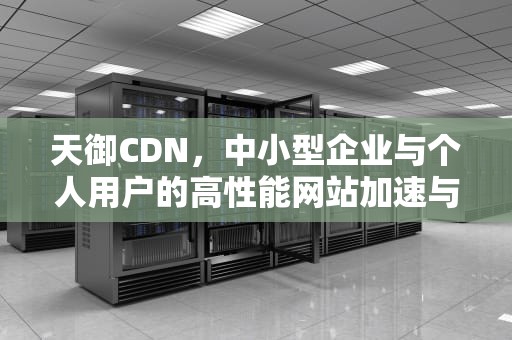 天御CDN，中小型企业与个人用户的高性能网站加速与安全防护解决方案，天御峰吕少卿的小说免费阅读