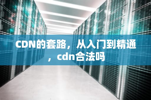 CDN的套路，从入门到精通，cdn合法吗