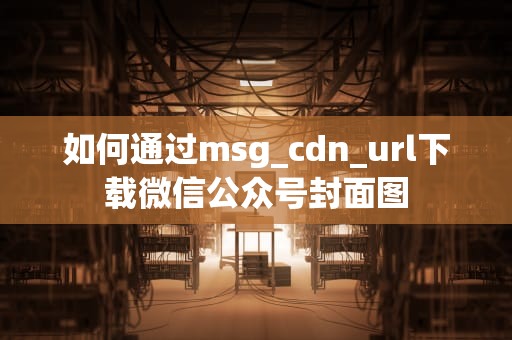 如何通过msg_cdn_url下载微信公众号封面图