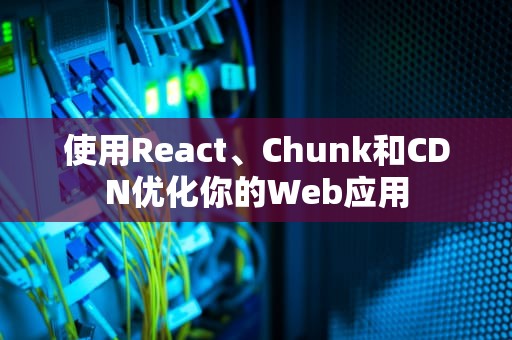 使用React、Chunk和CDN优化你的Web应用