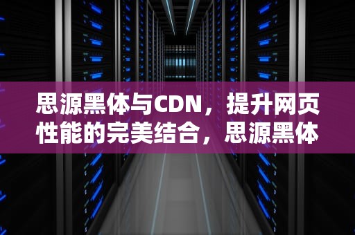 思源黑体与CDN，提升网页性能的完美结合，思源黑体cdn