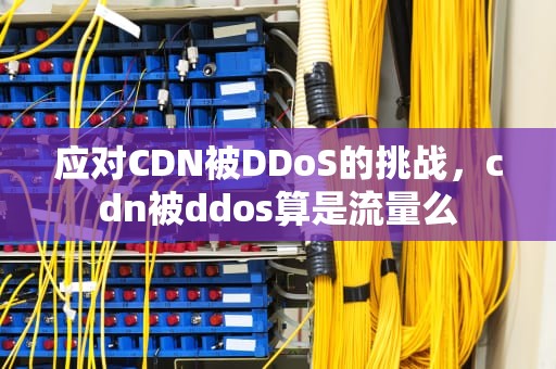 应对CDN被DDoS的挑战，cdn被ddos算是流量么