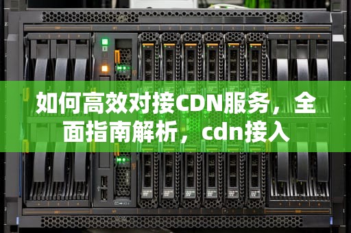 如何高效对接CDN服务，全面指南解析，cdn接入