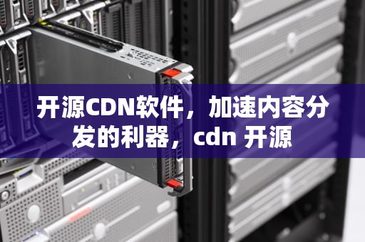 开源CDN软件，加速内容分发的利器，cdn 开源