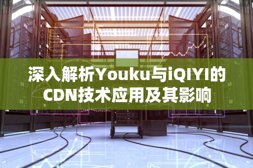 深入解析Youku与iQIYI的CDN技术应用及其影响