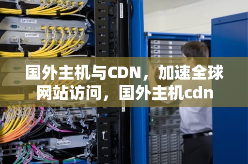 国外主机与CDN，加速全球网站访问，国外主机cdn