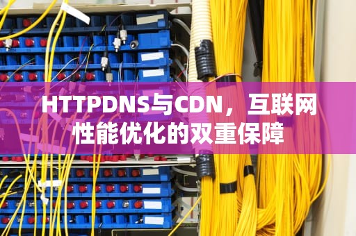 HTTPDNS与CDN，互联网性能优化的双重保障