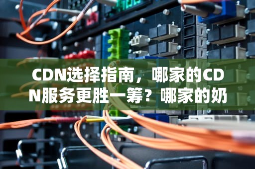CDN选择指南，哪家的CDN服务更胜一筹？哪家的奶茶好喝